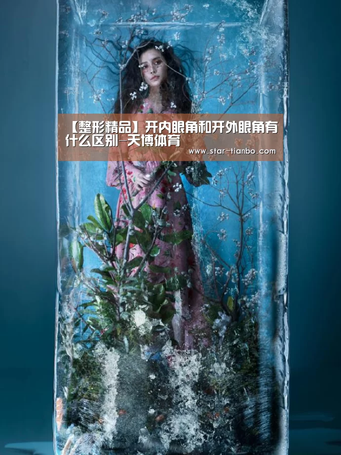 【整形精品】开内眼角和开外眼角有什么区别-天博体育(图1) 天博体育入口