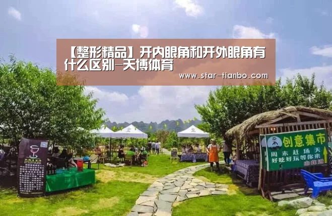 【整形精品】开内眼角和开外眼角有什么区别-天博体育(图4) 天博体育入口