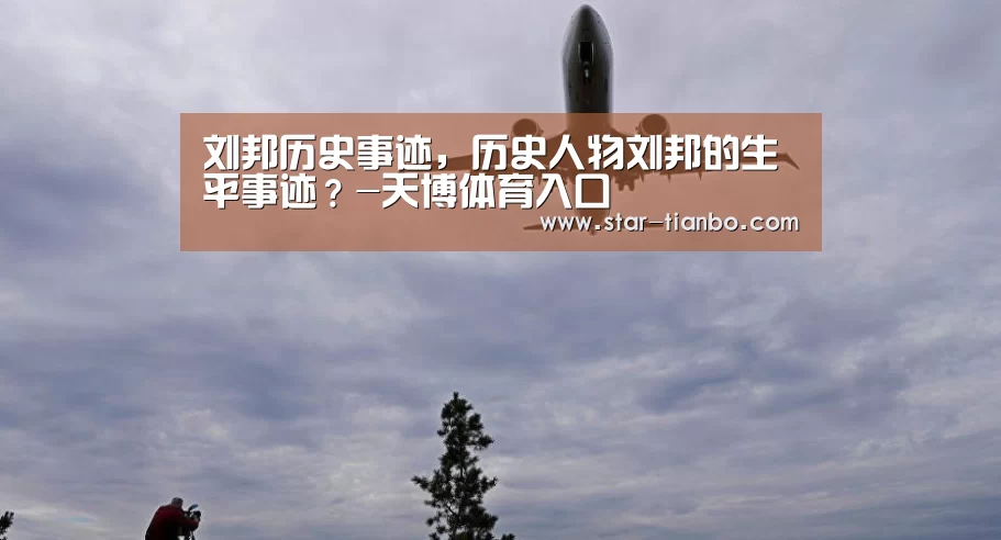 刘邦历史事迹,历史人物刘邦的生平事迹?-天博体育入口(图1) 天博官方