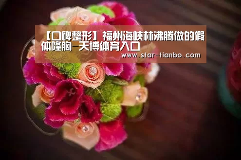 【口碑整形】福州海峡林沸腾做的假体隆胸-天博体育入口(图1) 天博体育入口